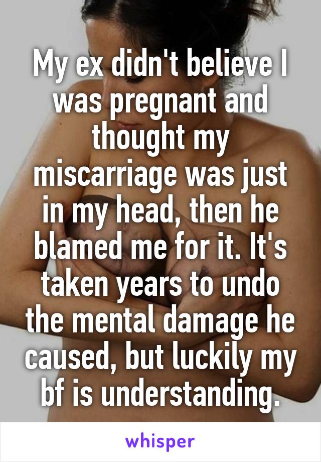 My ex didn't believe I was pregnant and thought my miscarriage was just in my head, then he blamed me for it. It's taken years to undo the mental damage he caused, but luckily my bf is understanding.