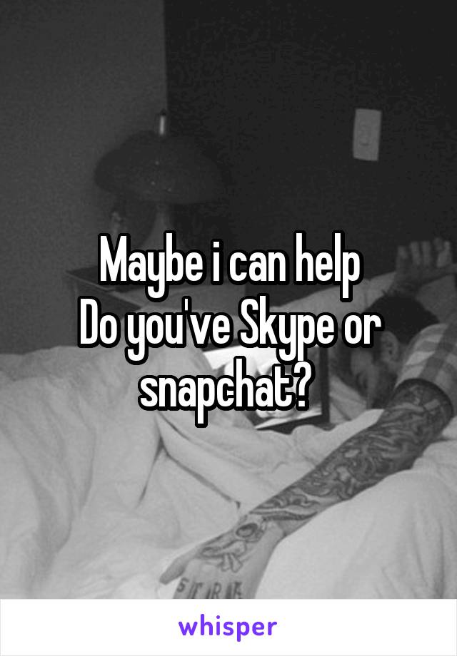 Maybe i can help
Do you've Skype or snapchat? 