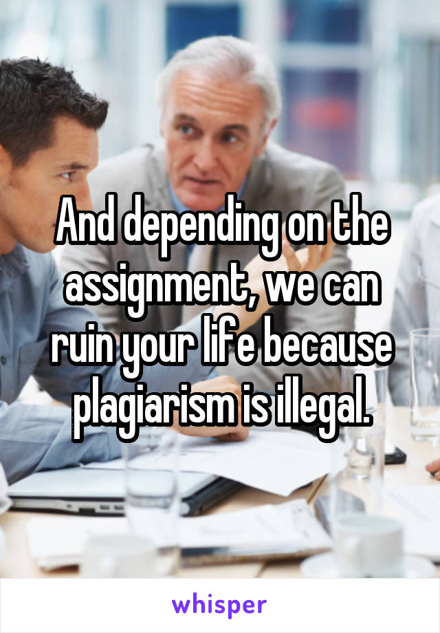 And depending on the assignment, we can ruin your life because plagiarism is illegal.