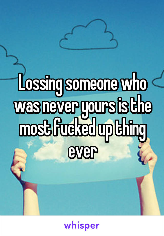 Lossing someone who was never yours is the most fucked up thing ever