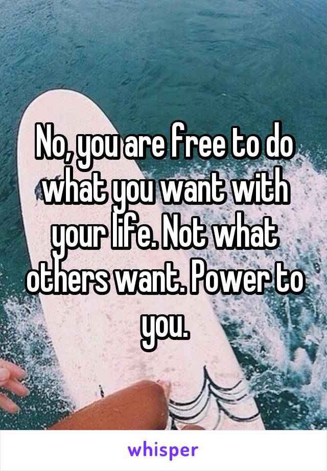 No, you are free to do what you want with your life. Not what others want. Power to you.