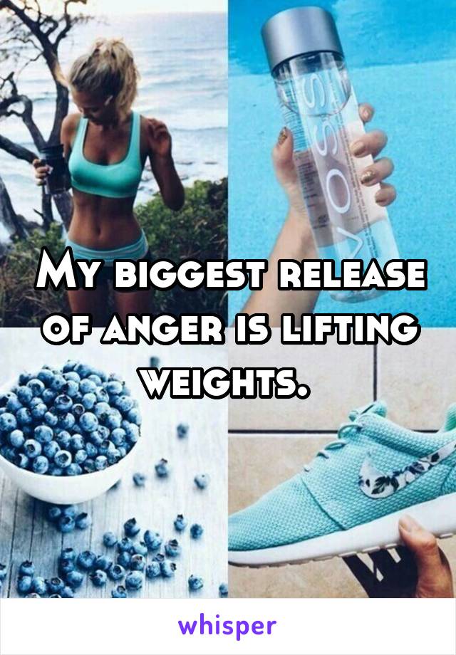 My biggest release of anger is lifting weights. 