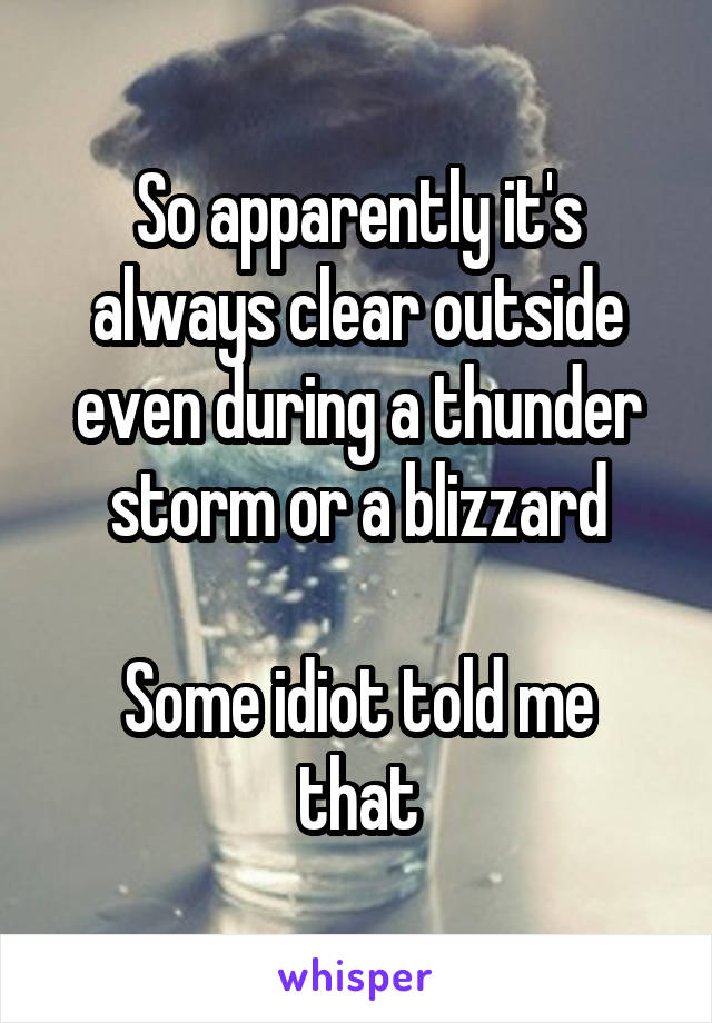 So apparently it's always clear outside even during a thunder storm or a blizzard

Some idiot told me that