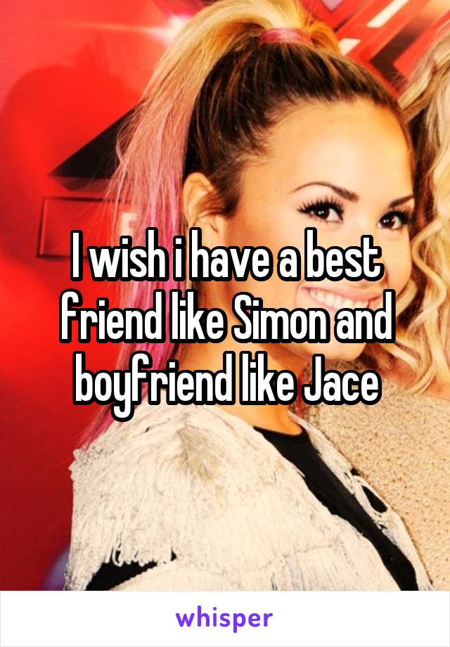 I wish i have a best friend like Simon and boyfriend like Jace