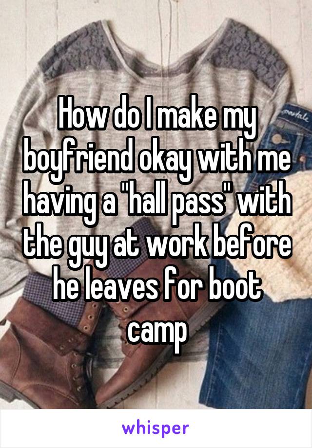 How do I make my boyfriend okay with me having a "hall pass" with the guy at work before he leaves for boot camp