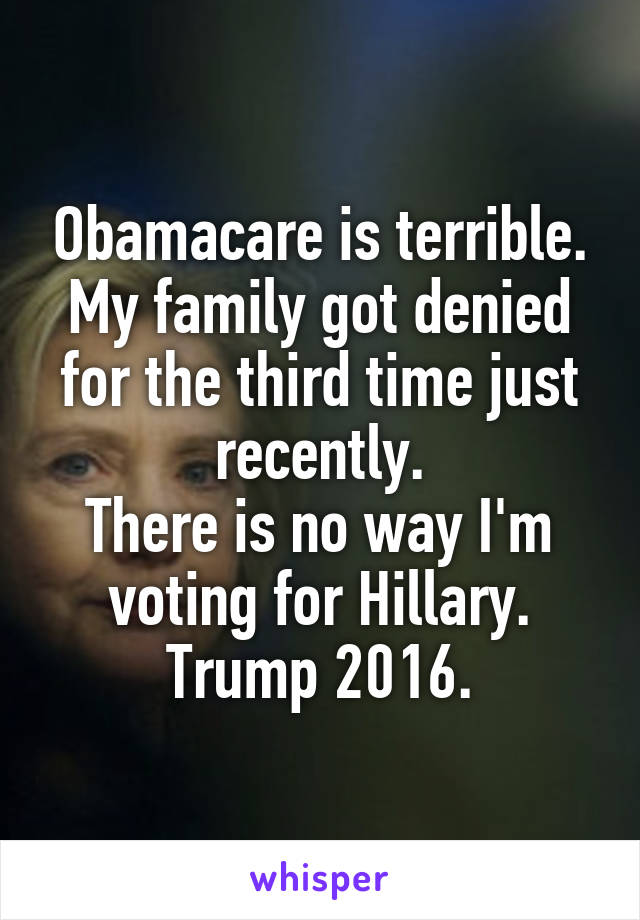 Obamacare is terrible.
My family got denied for the third time just recently.
There is no way I'm voting for Hillary.
Trump 2016.