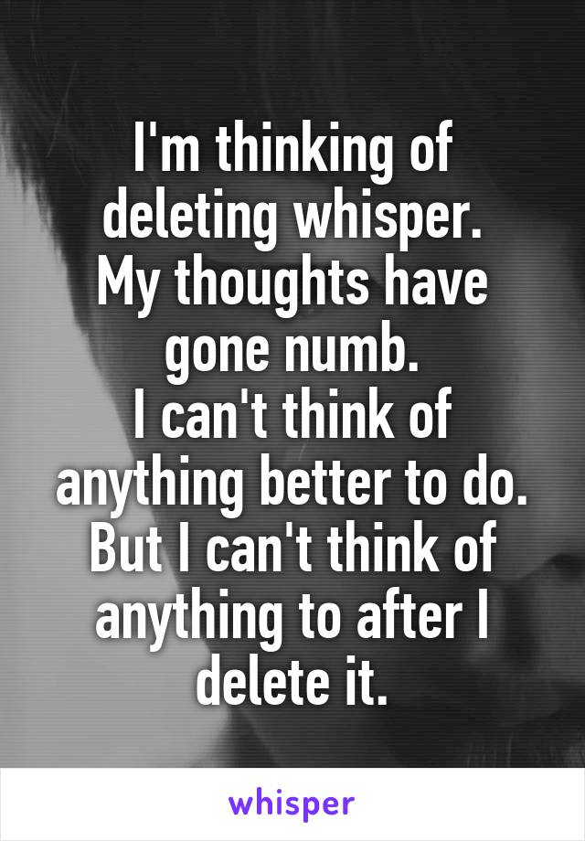 I'm thinking of deleting whisper.
My thoughts have gone numb.
I can't think of anything better to do.
But I can't think of anything to after I delete it.