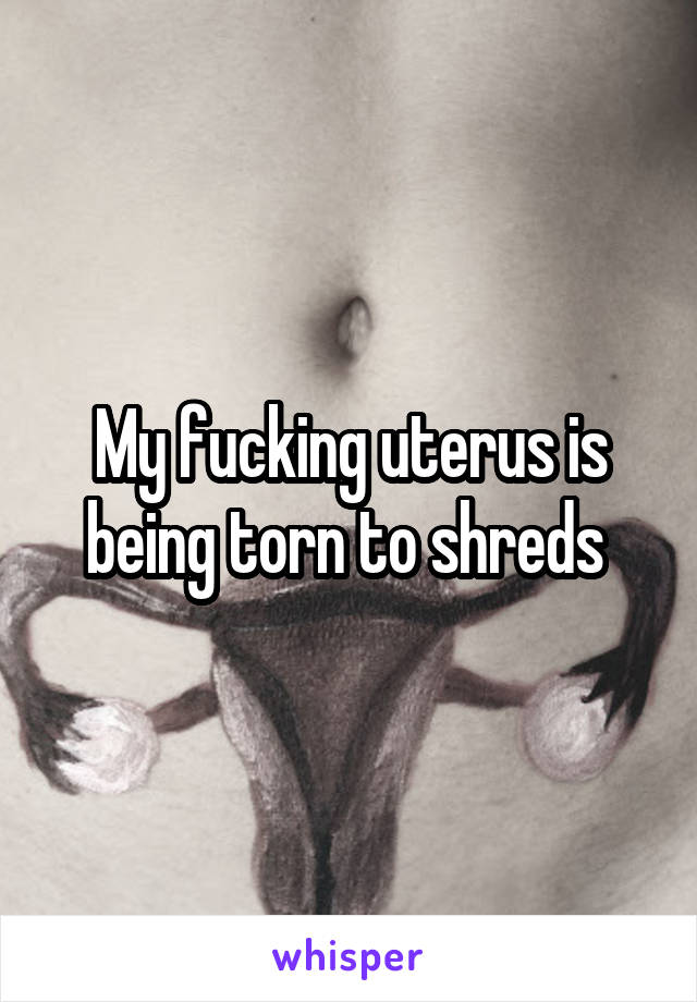 My fucking uterus is being torn to shreds 
