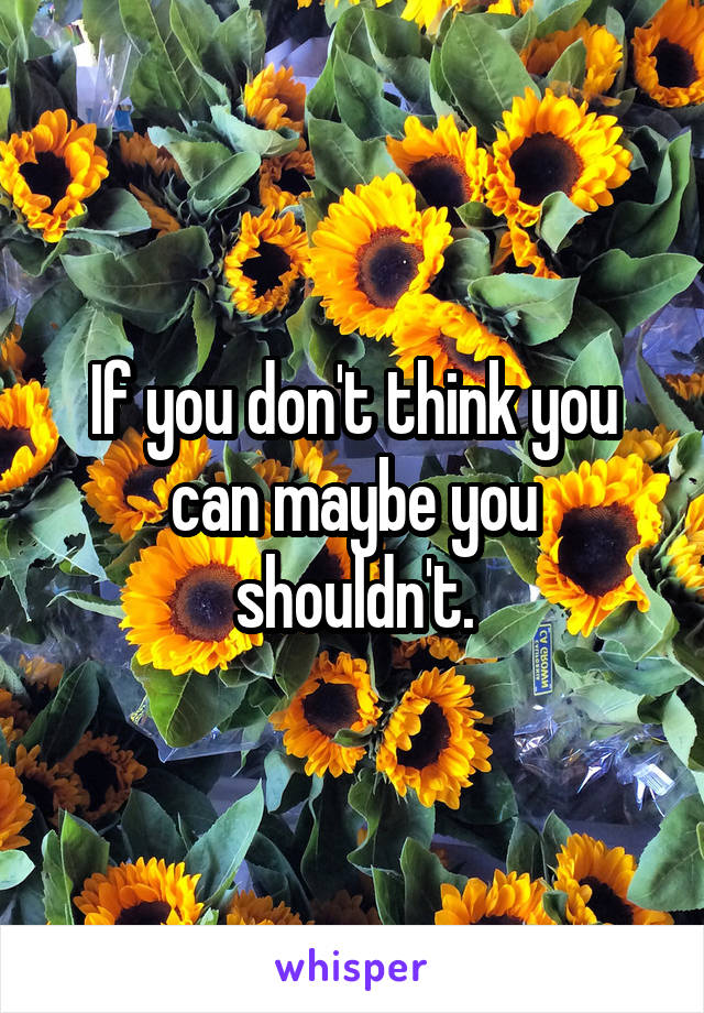 If you don't think you can maybe you shouldn't.
