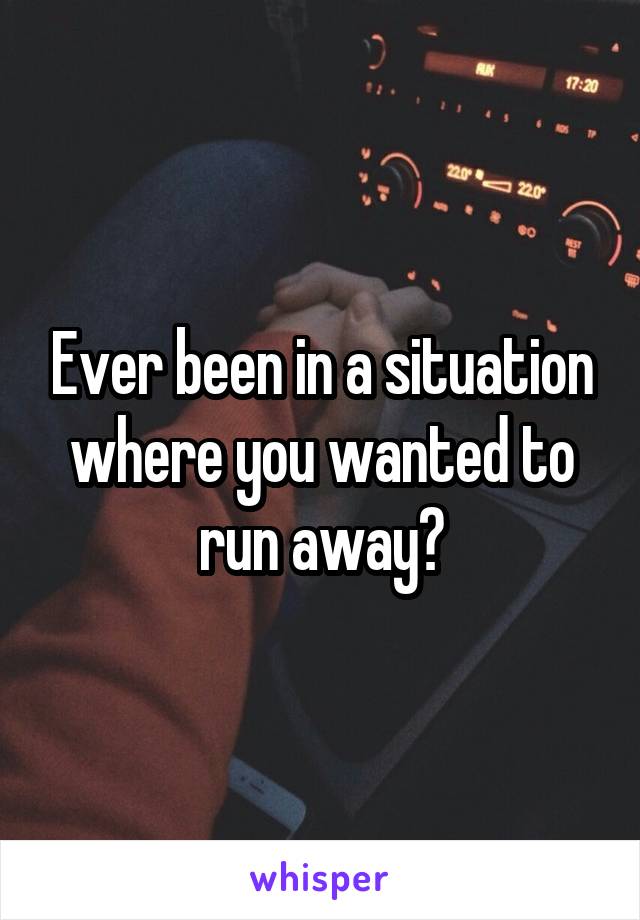 Ever been in a situation where you wanted to run away?
