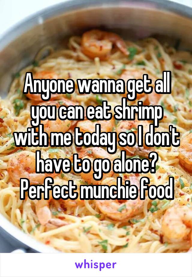 Anyone wanna get all you can eat shrimp with me today so I don't have to go alone? Perfect munchie food