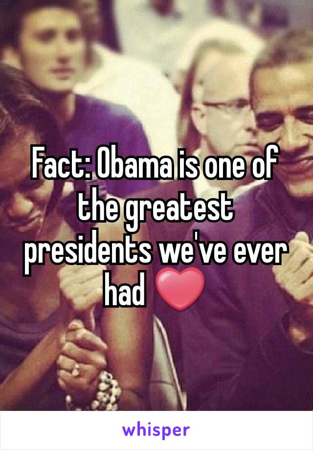 Fact: Obama is one of the greatest presidents we've ever had ❤