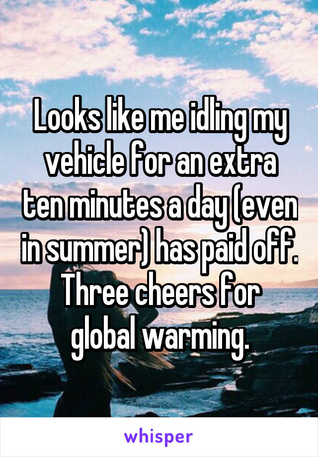 Looks like me idling my vehicle for an extra ten minutes a day (even in summer) has paid off.
Three cheers for global warming.
