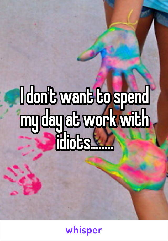 I don't want to spend my day at work with idiots........