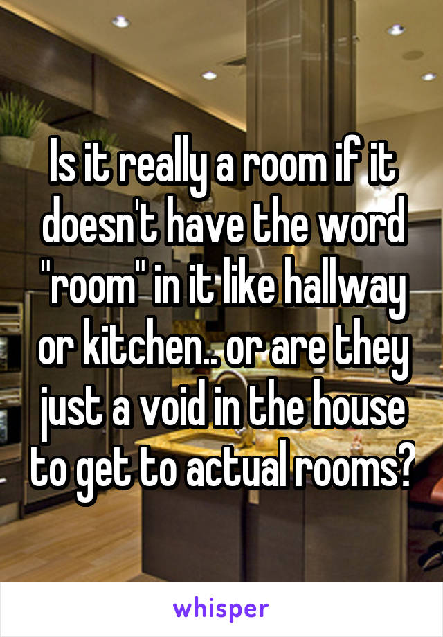 Is it really a room if it doesn't have the word "room" in it like hallway or kitchen.. or are they just a void in the house to get to actual rooms?