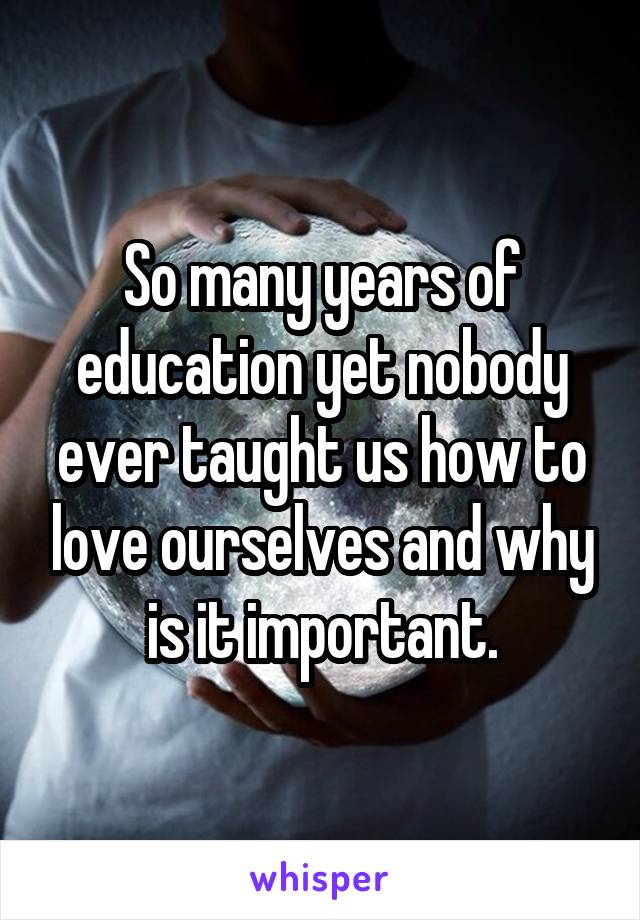So many years of education yet nobody ever taught us how to love ourselves and why is it important.