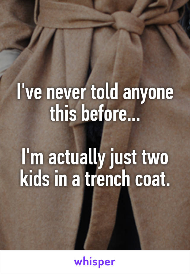 I've never told anyone this before...

I'm actually just two kids in a trench coat.