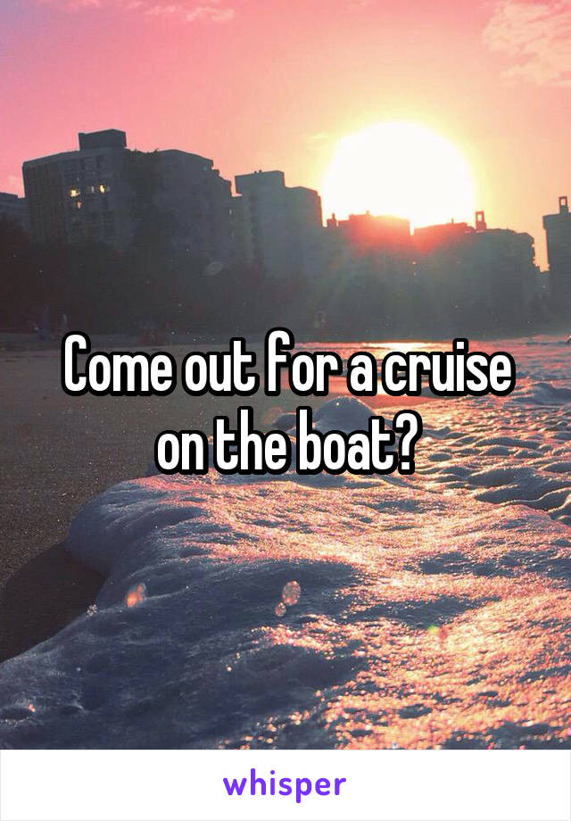 Come out for a cruise on the boat?