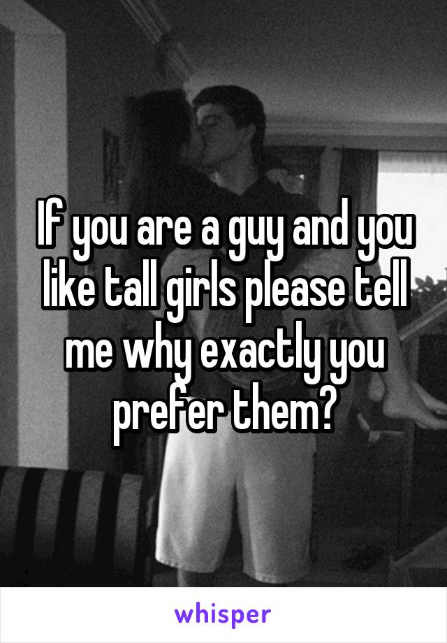 If you are a guy and you like tall girls please tell me why exactly you prefer them?