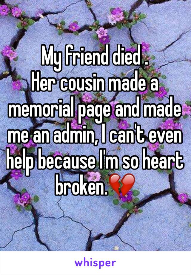 My friend died .
Her cousin made a memorial page and made me an admin, I can't even help because I'm so heart broken.💔