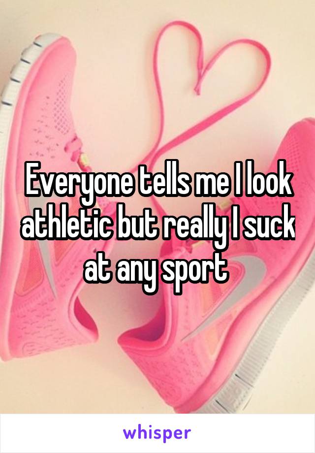 Everyone tells me I look athletic but really I suck at any sport 