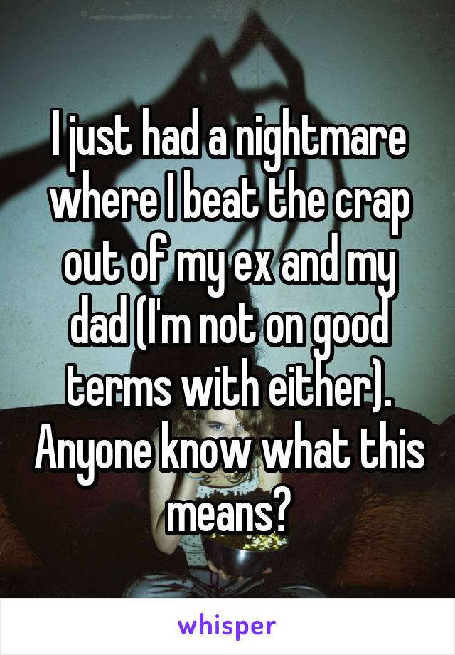 I just had a nightmare where I beat the crap out of my ex and my dad (I'm not on good terms with either). Anyone know what this means?