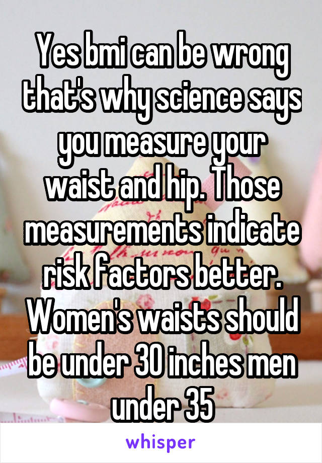 Yes bmi can be wrong that's why science says you measure your waist and hip. Those measurements indicate risk factors better. Women's waists should be under 30 inches men under 35