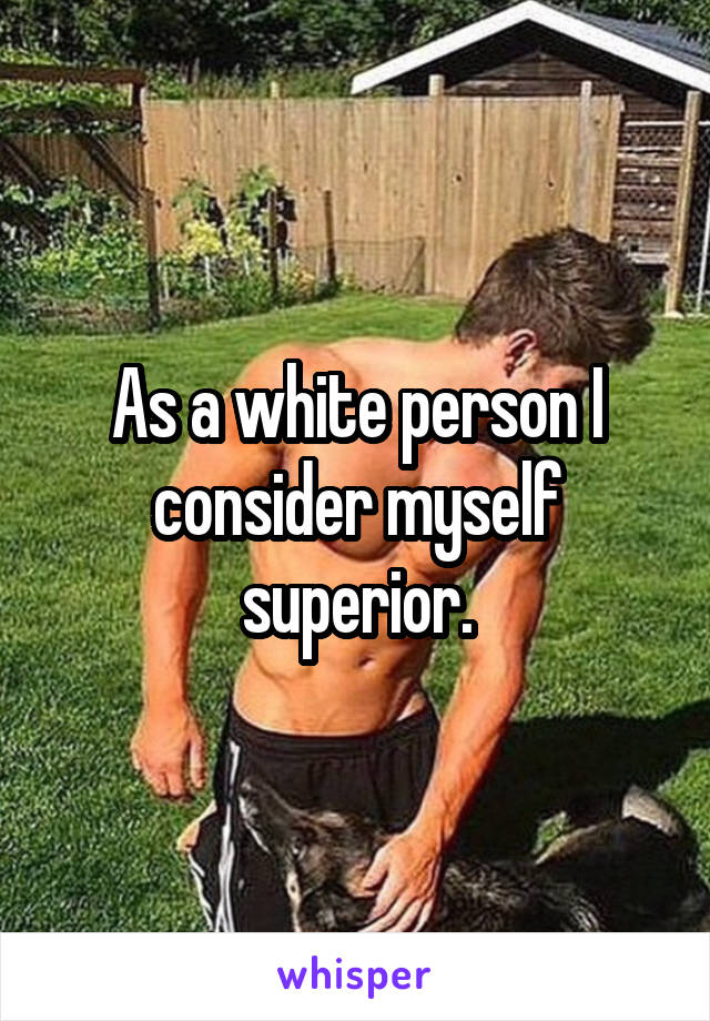 As a white person I consider myself superior.