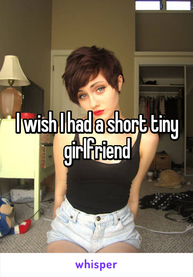 I wish I had a short tiny girlfriend