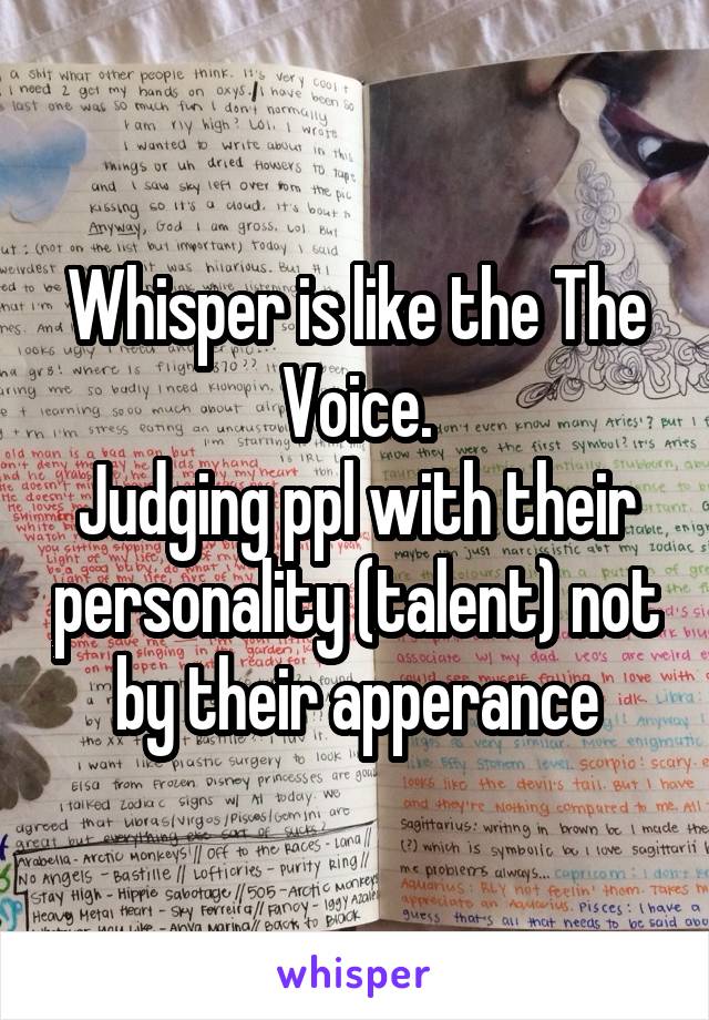 Whisper is like the The Voice.
Judging ppl with their personality (talent) not by their apperance