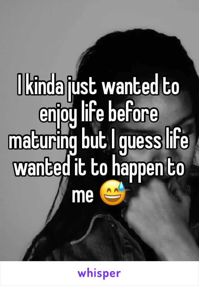 I kinda just wanted to enjoy life before maturing but I guess life wanted it to happen to me 😅