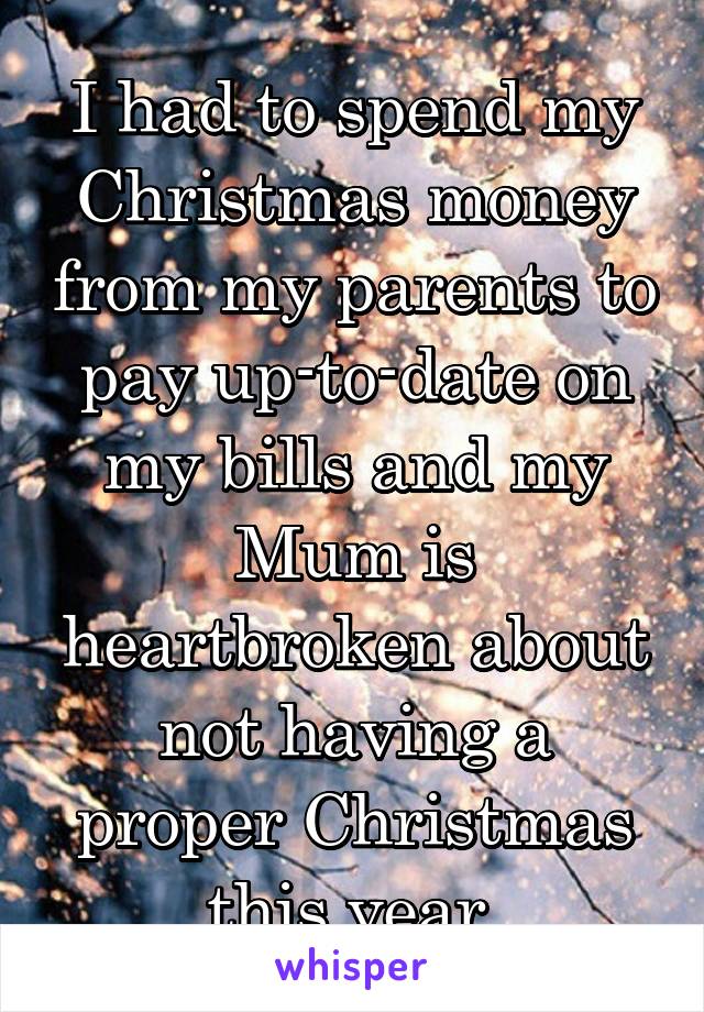I had to spend my Christmas money from my parents to pay up-to-date on my bills and my Mum is heartbroken about not having a proper Christmas this year.