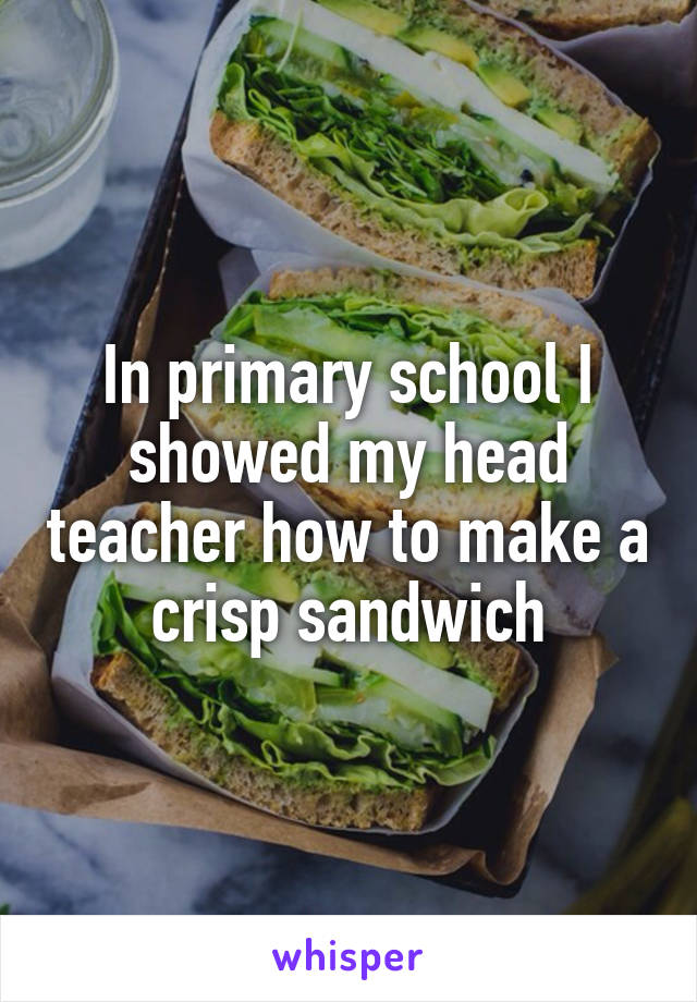In primary school I showed my head teacher how to make a crisp sandwich