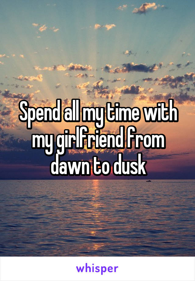 Spend all my time with my girlfriend from dawn to dusk