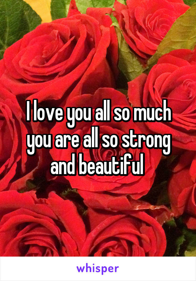 I love you all so much you are all so strong and beautiful 