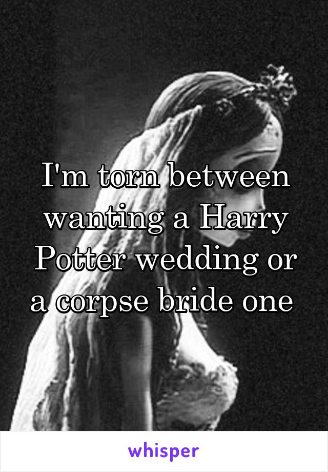 I'm torn between wanting a Harry Potter wedding or a corpse bride one 