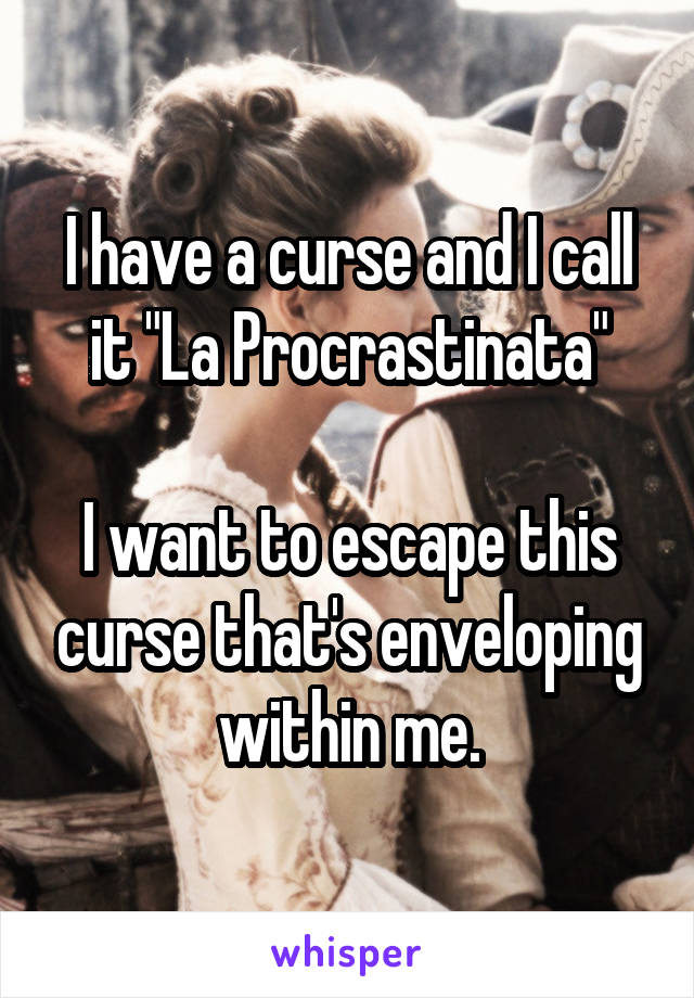 I have a curse and I call it "La Procrastinata"

I want to escape this curse that's enveloping within me.