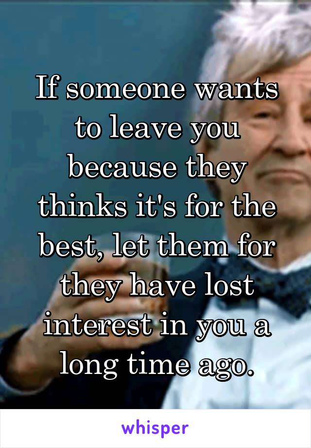 If someone wants to leave you because they thinks it's for the best, let them for they have lost interest in you a long time ago.