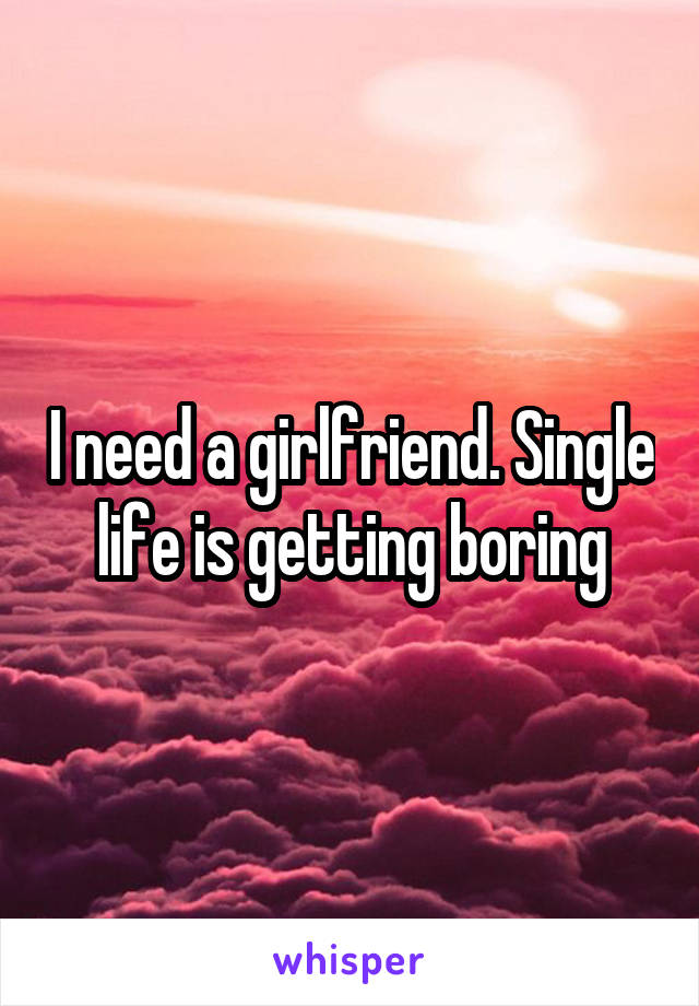 I need a girlfriend. Single life is getting boring