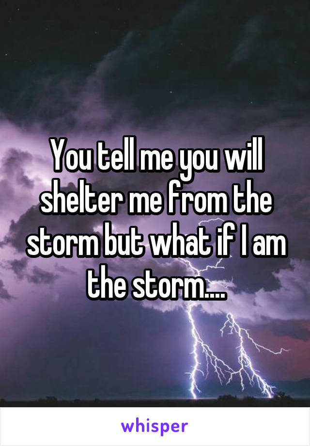 You tell me you will shelter me from the storm but what if I am the storm....