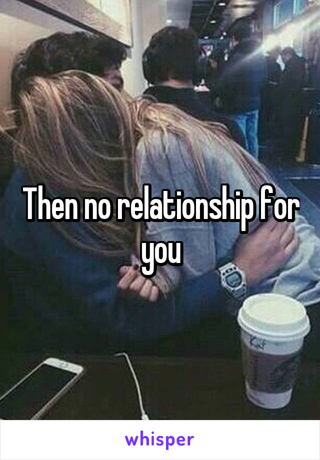 Then no relationship for you