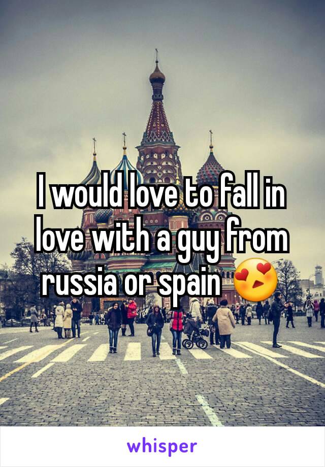 I would love to fall in love with a guy from russia or spain 😍