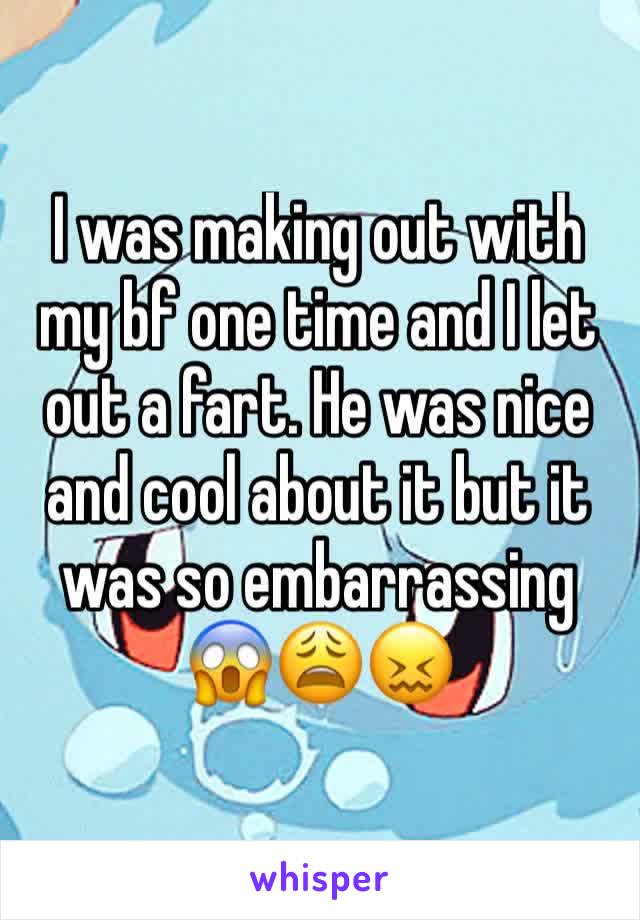 I was making out with my bf one time and I let out a fart. He was nice and cool about it but it was so embarrassing 😱😩😖