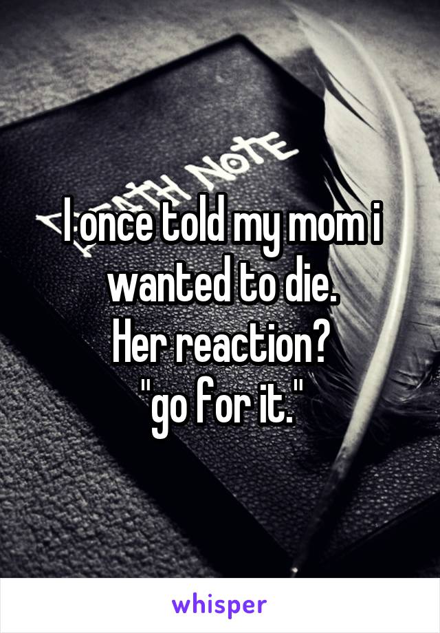I once told my mom i wanted to die.
Her reaction?
"go for it."