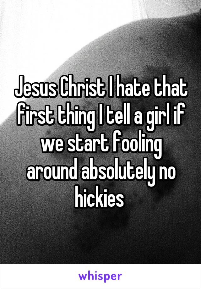 Jesus Christ I hate that first thing I tell a girl if we start fooling around absolutely no hickies 