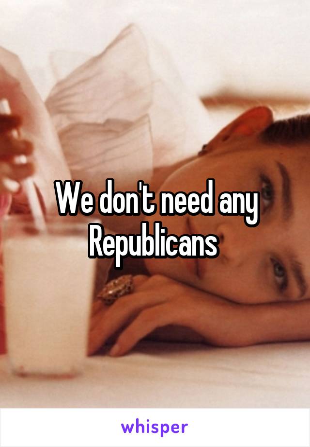 We don't need any Republicans 