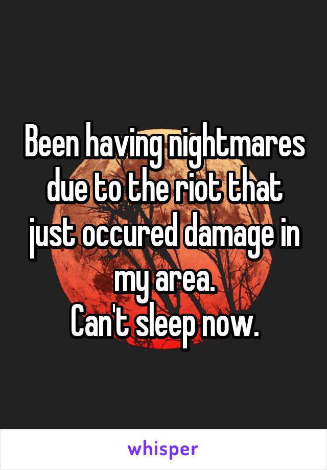 Been having nightmares due to the riot that just occured damage in my area.
Can't sleep now.