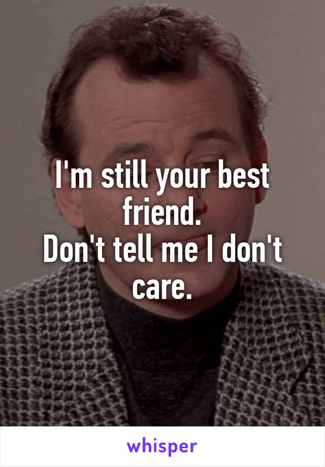 I'm still your best friend.
Don't tell me I don't care.