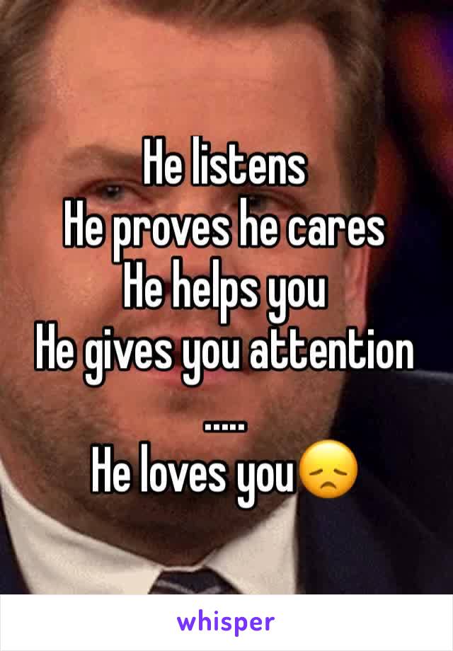 He listens
He proves he cares
He helps you
He gives you attention
.....
He loves you😞