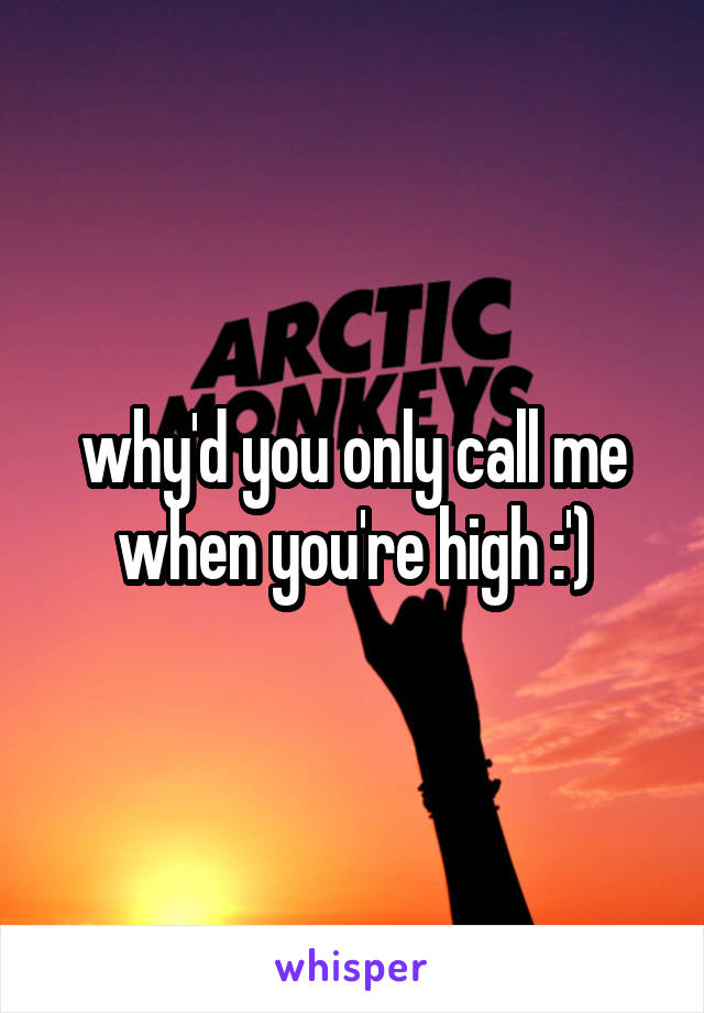 why'd you only call me when you're high :')